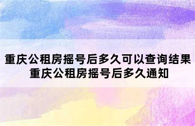 重庆公租房摇号后多久可以查询结果 重庆公租房摇号后多久通知